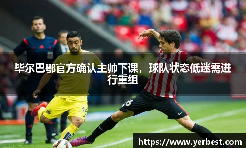 毕尔巴鄂官方确认主帅下课，球队状态低迷需进行重组