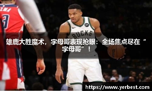 雄鹿大胜魔术，字母哥表现抢眼：全场焦点尽在“字母哥”！