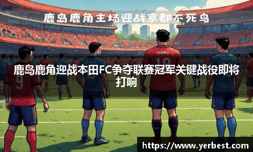 鹿岛鹿角迎战本田FC争夺联赛冠军关键战役即将打响