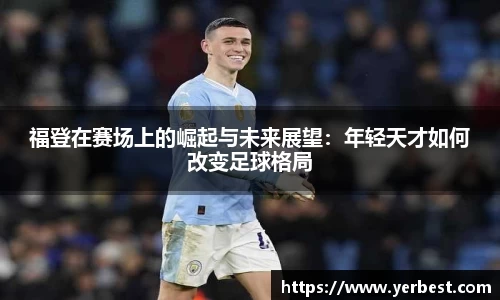 福登在赛场上的崛起与未来展望：年轻天才如何改变足球格局