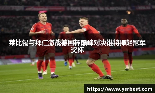 莱比锡与拜仁激战德国杯巅峰对决谁将捧起冠军奖杯