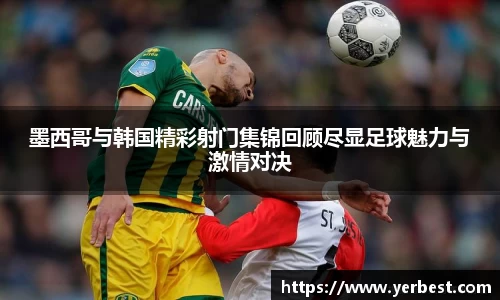 墨西哥与韩国精彩射门集锦回顾尽显足球魅力与激情对决